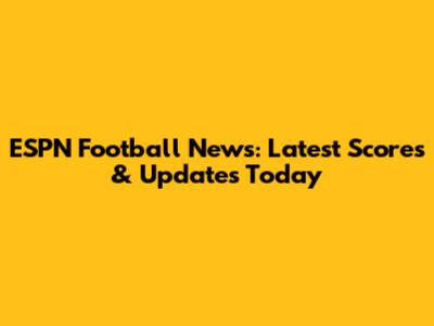 ESPN Football News: Latest Scores & Updates Today