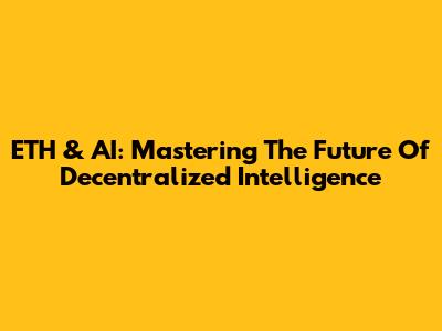 ETH & AI: Mastering The Future Of Decentralized Intelligence