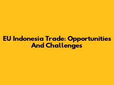EU Indonesia Trade: Opportunities And Challenges