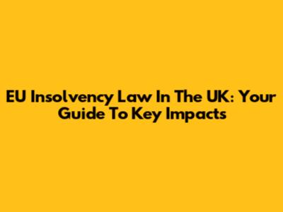 EU Insolvency Law In The UK: Your Guide To Key Impacts