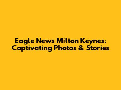Eagle News Milton Keynes: Captivating Photos & Stories