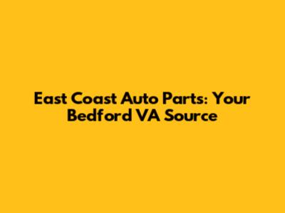 East Coast Auto Parts: Your Bedford VA Source