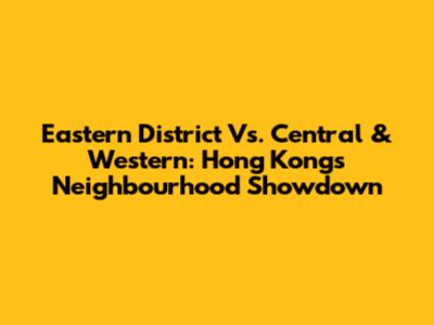 Eastern District Vs. Central & Western: Hong Kong's Neighbourhood Showdown