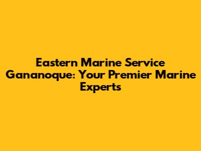 Eastern Marine Service Gananoque: Your Premier Marine Experts