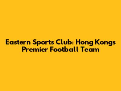 Eastern Sports Club: Hong Kong's Premier Football Team