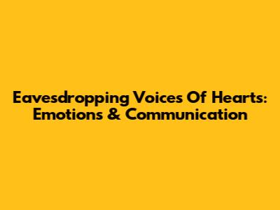 Eavesdropping Voices Of Hearts: Emotions & Communication