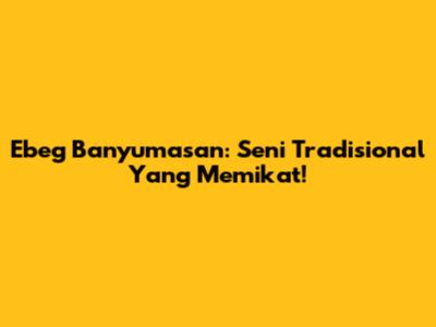 Ebeg Banyumasan: Seni Tradisional Yang Memikat!