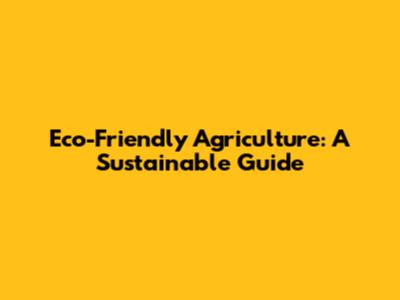 Eco-Friendly Agriculture: A Sustainable Guide