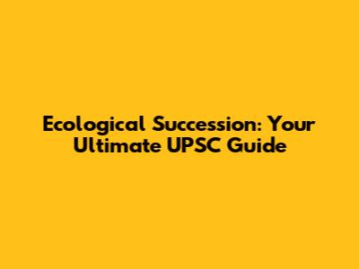 Ecological Succession: Your Ultimate UPSC Guide