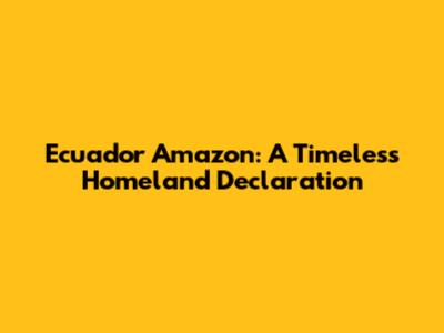 Ecuador Amazon: A Timeless Homeland Declaration