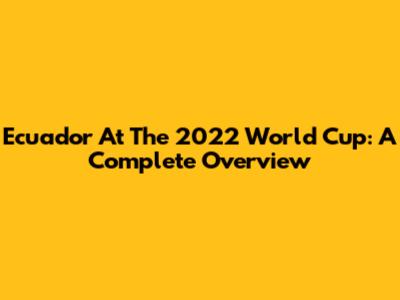 Ecuador At The 2022 World Cup: A Complete Overview