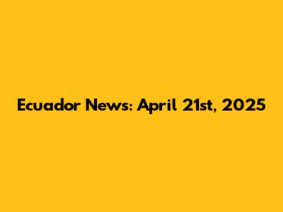 Ecuador News: April 21st, 2025