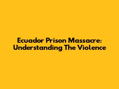 Ecuador Prison Massacre: Understanding The Violence
