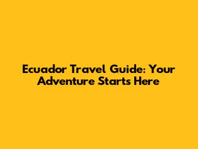 Ecuador Travel Guide: Your Adventure Starts Here