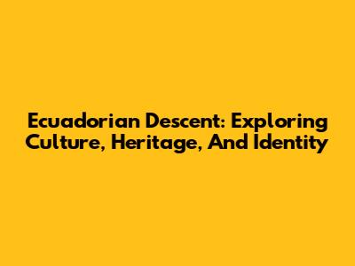 Ecuadorian Descent: Exploring Culture, Heritage, And Identity