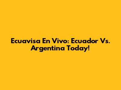 Ecuavisa En Vivo: Ecuador Vs. Argentina Today!