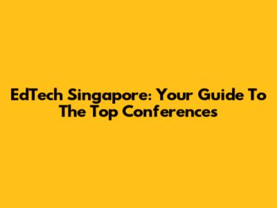 EdTech Singapore: Your Guide To The Top Conferences
