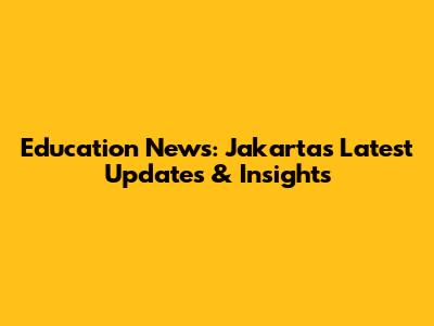 Education News: Jakarta's Latest Updates & Insights