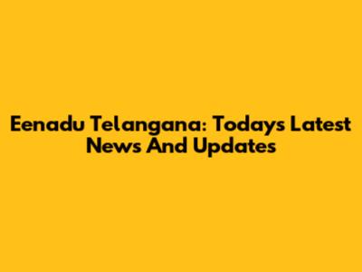 Eenadu Telangana: Today's Latest News And Updates