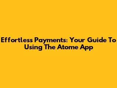 Effortless Payments: Your Guide To Using The Atome App