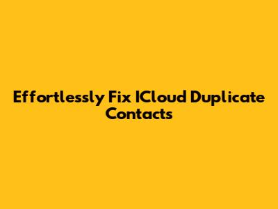 Effortlessly Fix ICloud Duplicate Contacts