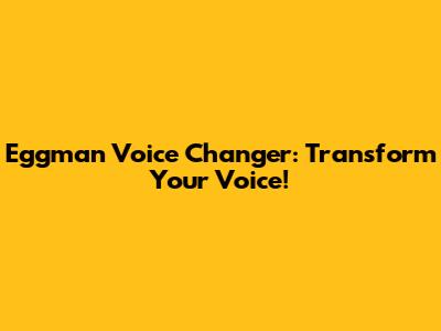 Eggman Voice Changer: Transform Your Voice!