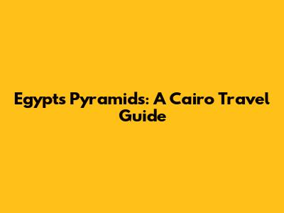 Egypt's Pyramids: A Cairo Travel Guide