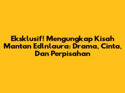 Eksklusif! Mengungkap Kisah Mantan Edlnlaura: Drama, Cinta, Dan Perpisahan
