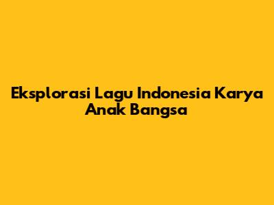 Eksplorasi Lagu Indonesia Karya Anak Bangsa