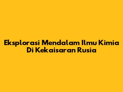 Eksplorasi Mendalam Ilmu Kimia Di Kekaisaran Rusia