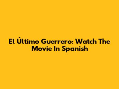 El Último Guerrero: Watch The Movie In Spanish