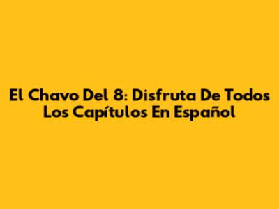 El Chavo Del 8: Disfruta De Todos Los Capítulos En Español