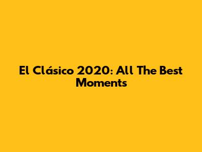 El Clásico 2020: All The Best Moments
