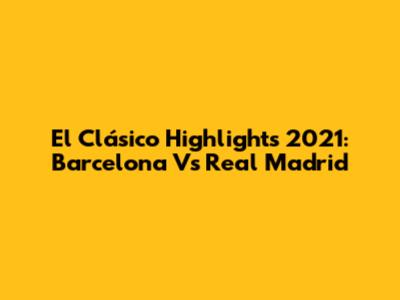 El Clásico Highlights 2021: Barcelona Vs Real Madrid