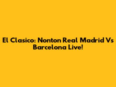 El Clasico: Nonton Real Madrid Vs Barcelona Live!