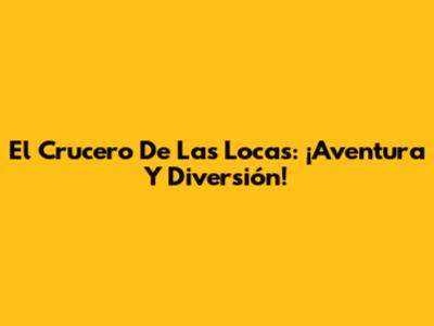 El Crucero De Las Locas: ¡Aventura Y Diversión!
