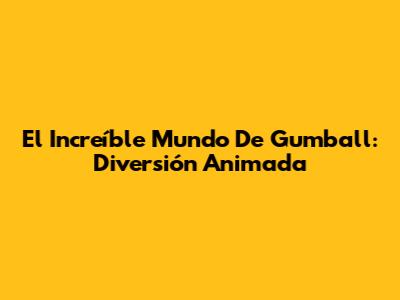 El Increíble Mundo De Gumball: Diversión Animada