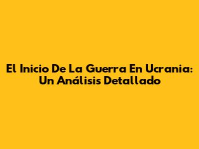 El Inicio De La Guerra En Ucrania: Un Análisis Detallado