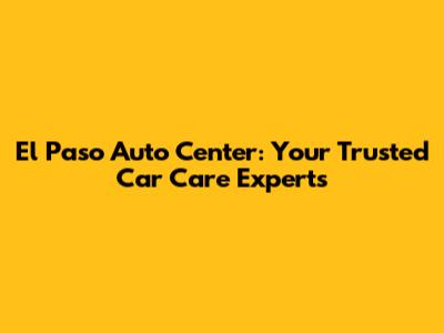 El Paso Auto Center: Your Trusted Car Care Experts