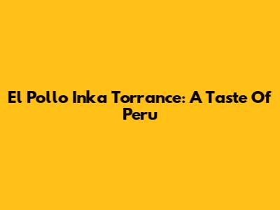 El Pollo Inka Torrance: A Taste Of Peru