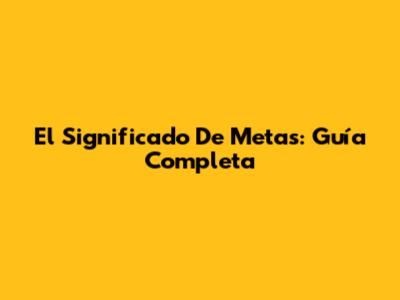 El Significado De Metas: Guía Completa