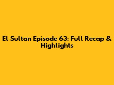 El Sultan Episode 63: Full Recap & Highlights