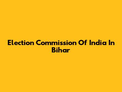 Election Commission Of India In Bihar