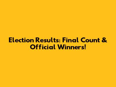 Election Results: Final Count & Official Winners!