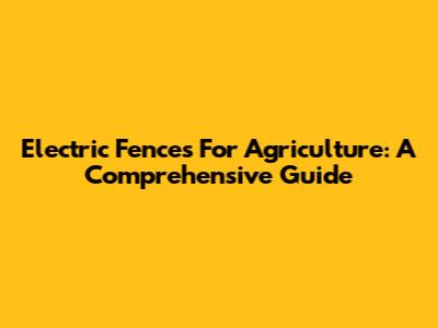Electric Fences For Agriculture: A Comprehensive Guide