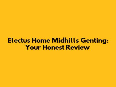 Electus Home Midhills Genting: Your Honest Review