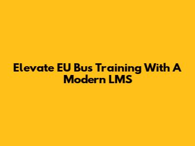 Elevate EU Bus Training With A Modern LMS