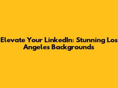 Elevate Your LinkedIn: Stunning Los Angeles Backgrounds