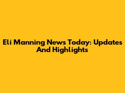 Eli Manning News Today: Updates And Highlights