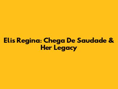 Elis Regina: "Chega De Saudade" & Her Legacy